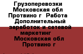Грузоперевозки - Московская обл., Протвино г. Работа » Дополнительный заработок и сетевой маркетинг   . Московская обл.,Протвино г.